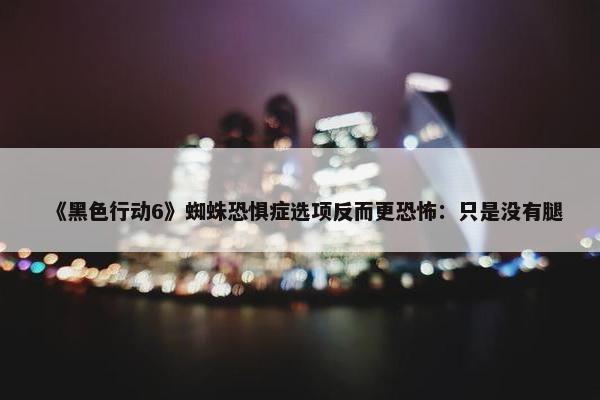 《黑色行动6》蜘蛛恐惧症选项反而更恐怖：只是没有腿