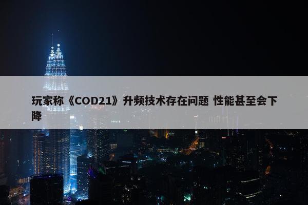 玩家称《COD21》升频技术存在问题 性能甚至会下降