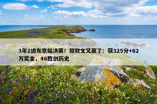 3年2进东京站决赛！郑钦文又赢了：获325分+62万奖金，46胜创历史