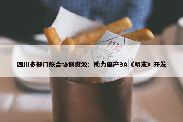 四川多部门联合协调资源：助力国产3A《明末》开发