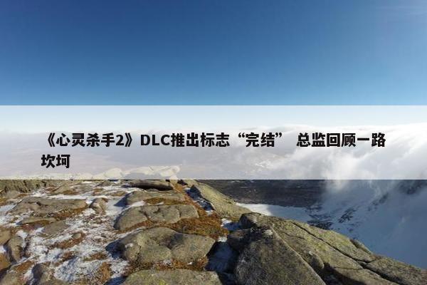 《心灵杀手2》DLC推出标志“完结” 总监回顾一路坎坷