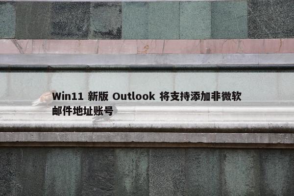 Win11 新版 Outlook 将支持添加非微软邮件地址账号