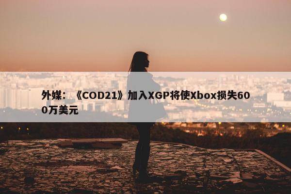 外媒：《COD21》加入XGP将使Xbox损失600万美元