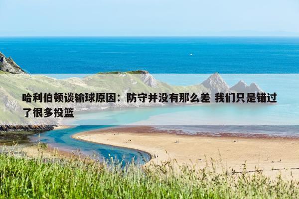 哈利伯顿谈输球原因：防守并没有那么差 我们只是错过了很多投篮