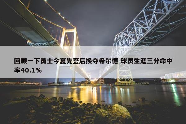 回顾一下勇士今夏先签后换夺希尔德 球员生涯三分命中率40.1%