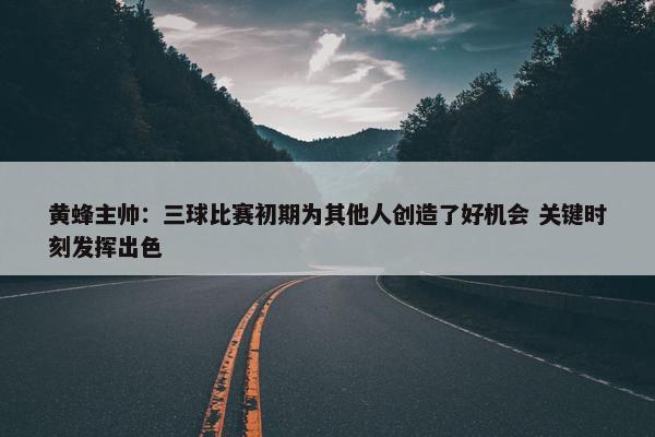 黄蜂主帅：三球比赛初期为其他人创造了好机会 关键时刻发挥出色