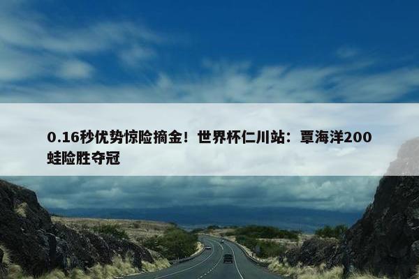 0.16秒优势惊险摘金！世界杯仁川站：覃海洋200蛙险胜夺冠