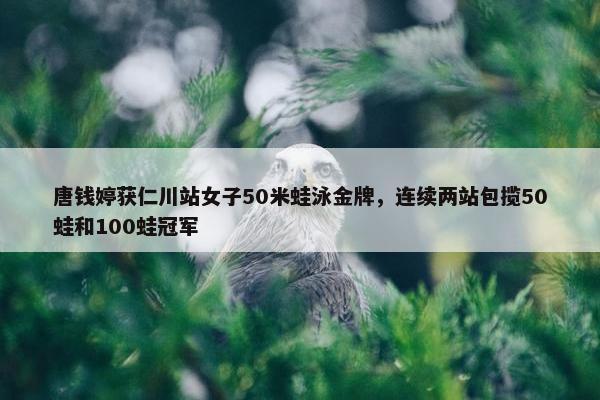 唐钱婷获仁川站女子50米蛙泳金牌，连续两站包揽50蛙和100蛙冠军