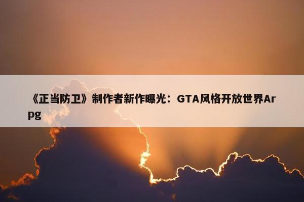 《正当防卫》制作者新作曝光：GTA风格开放世界Arpg