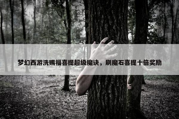 梦幻西游洗赐福喜提超级魔诀，刷魔石喜提十倍奖励