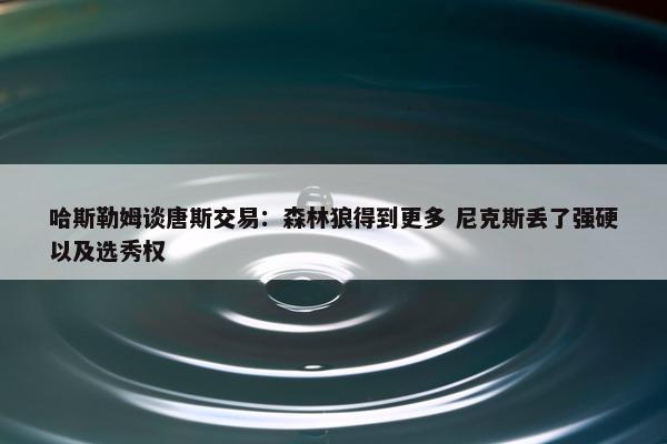 哈斯勒姆谈唐斯交易：森林狼得到更多 尼克斯丢了强硬以及选秀权