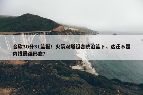 合砍30分31篮板！火箭双塔组合统治篮下，这还不是内线最强形态？