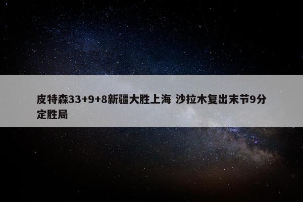 皮特森33+9+8新疆大胜上海 沙拉木复出末节9分定胜局