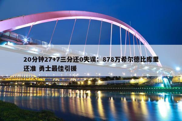 20分钟27+7三分还0失误：878万希尔德比库里还准 勇士最佳引援