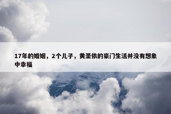 17年的婚姻，2个儿子，黄圣依的豪门生活并没有想象中幸福