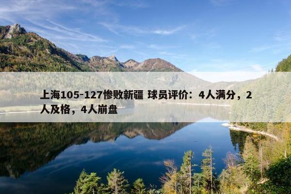 上海105-127惨败新疆 球员评价：4人满分，2人及格，4人崩盘