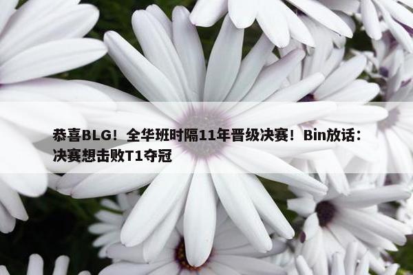 恭喜BLG！全华班时隔11年晋级决赛！Bin放话：决赛想击败T1夺冠