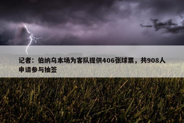 记者：伯纳乌本场为客队提供406张球票，共908人申请参与抽签