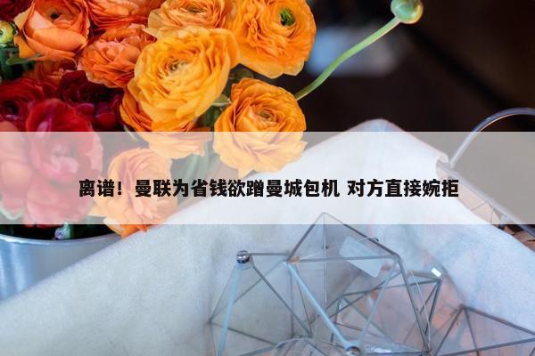 离谱！曼联为省钱欲蹭曼城包机 对方直接婉拒