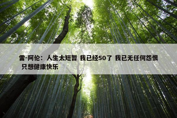 雷-阿伦：人生太短暂 我已经50了 我已无任何怨恨 只想健康快乐