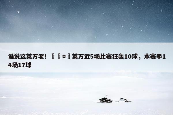 谁说这莱万老！🤯莱万近5场比赛狂轰10球，本赛季14场17球