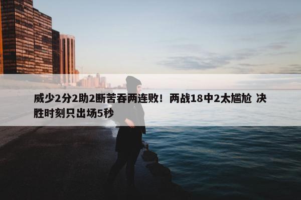 威少2分2助2断苦吞两连败！两战18中2太尴尬 决胜时刻只出场5秒