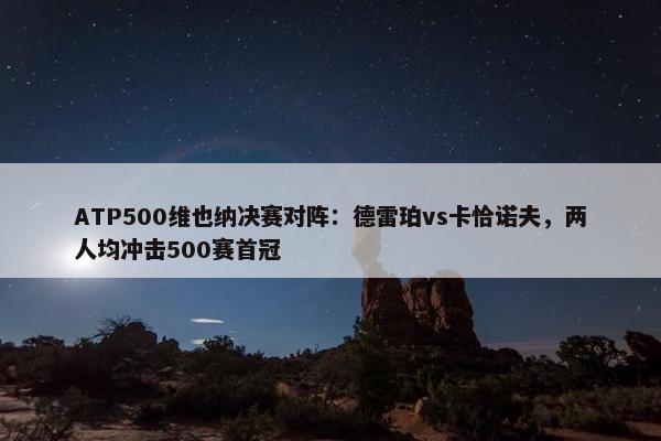 ATP500维也纳决赛对阵：德雷珀vs卡恰诺夫，两人均冲击500赛首冠