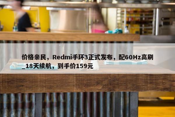 价格亲民，Redmi手环3正式发布，配60Hz高刷_18天续航，到手价159元