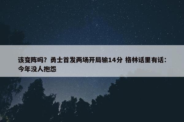 该变阵吗？勇士首发两场开局输14分 格林话里有话：今年没人抱怨