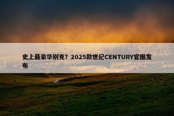 史上最豪华别克？2025款世纪CENTURY官图发布