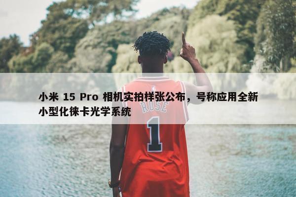 小米 15 Pro 相机实拍样张公布，号称应用全新小型化徕卡光学系统