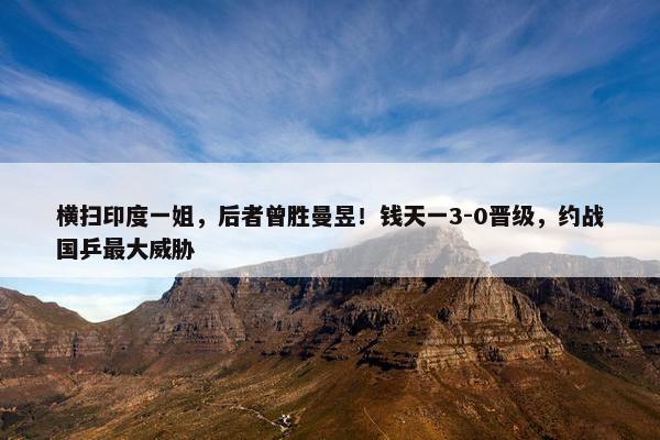 横扫印度一姐，后者曾胜曼昱！钱天一3-0晋级，约战国乒最大威胁