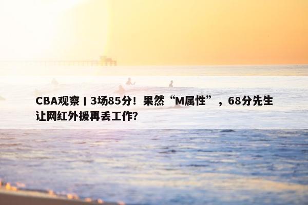 CBA观察丨3场85分！果然“M属性”，68分先生让网红外援再丢工作？