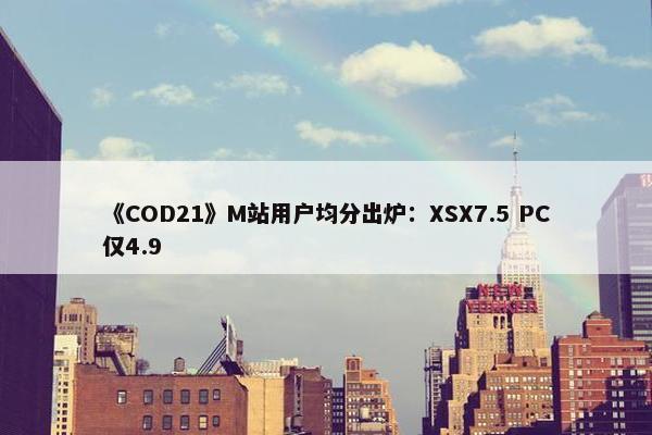 《COD21》M站用户均分出炉：XSX7.5 PC仅4.9