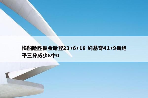 快船险胜掘金哈登23+6+16 约基奇41+9丢绝平三分威少8中0