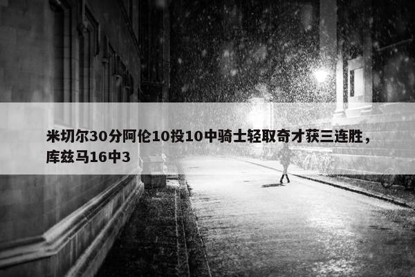 米切尔30分阿伦10投10中骑士轻取奇才获三连胜，库兹马16中3