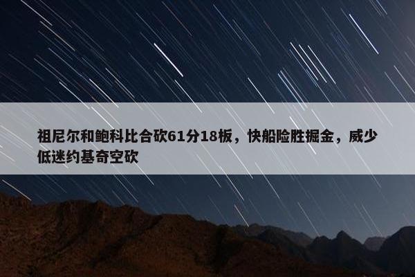 祖尼尔和鲍科比合砍61分18板，快船险胜掘金，威少低迷约基奇空砍