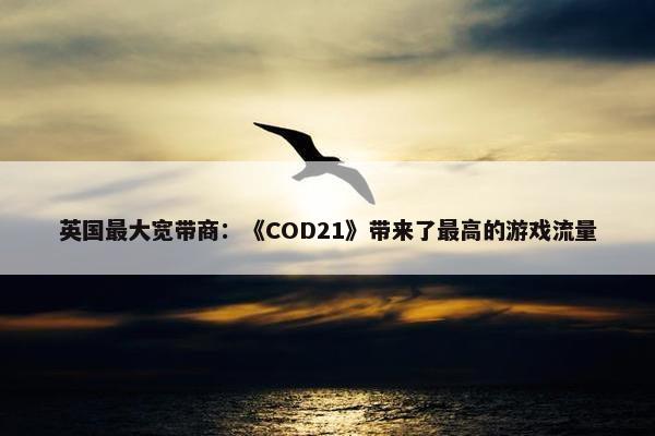 英国最大宽带商：《COD21》带来了最高的游戏流量