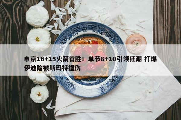 申京16+15火箭首胜！单节8+10引领狂潮 打爆伊迪险被斯玛特撞伤