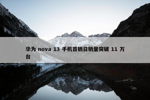 华为 nova 13 手机首销日销量突破 11 万台