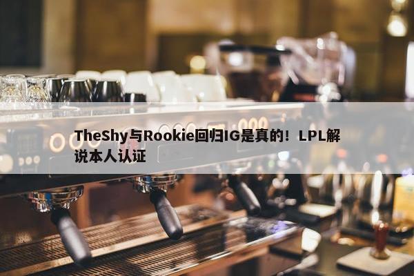 TheShy与Rookie回归IG是真的！LPL解说本人认证