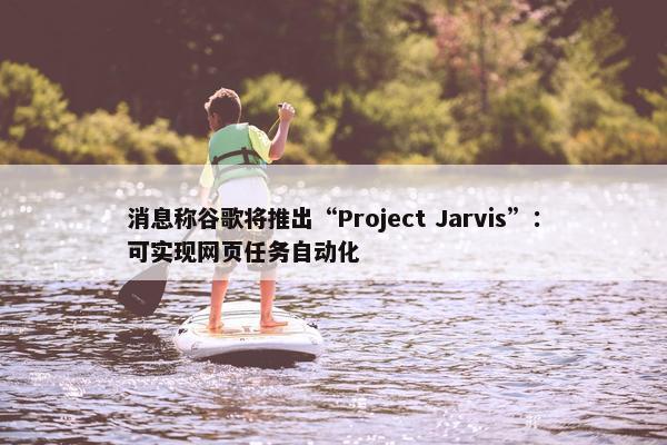 消息称谷歌将推出“Project Jarvis”：可实现网页任务自动化