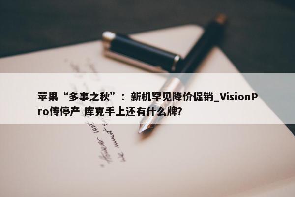 苹果“多事之秋”：新机罕见降价促销_VisionPro传停产 库克手上还有什么牌？