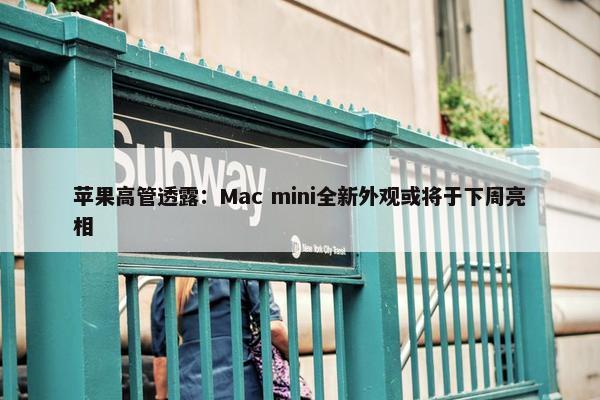 苹果高管透露：Mac mini全新外观或将于下周亮相