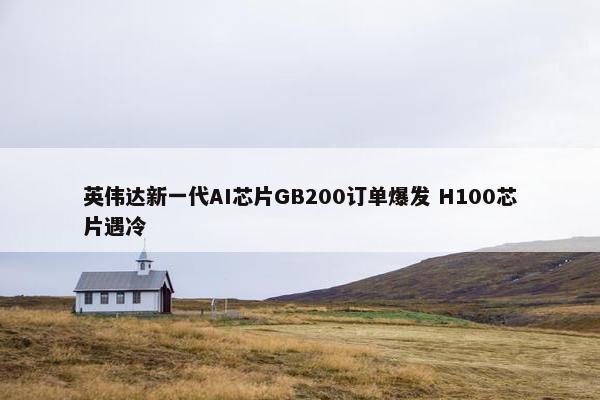 英伟达新一代AI芯片GB200订单爆发 H100芯片遇冷