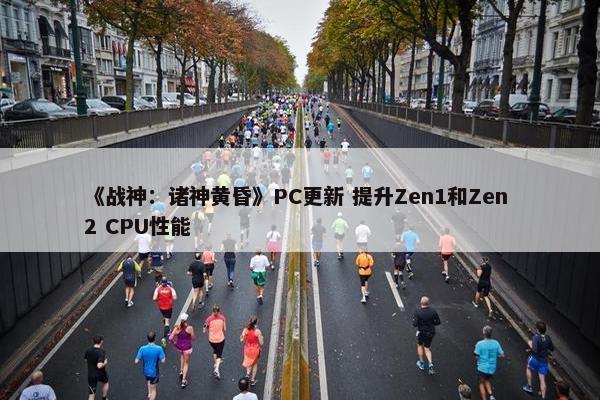 《战神：诸神黄昏》PC更新 提升Zen1和Zen 2 CPU性能