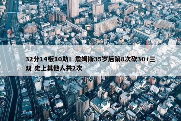 32分14板10助！詹姆斯35岁后第8次砍30+三双 史上其他人共2次