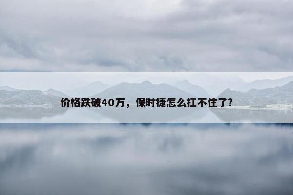 价格跌破40万，保时捷怎么扛不住了？