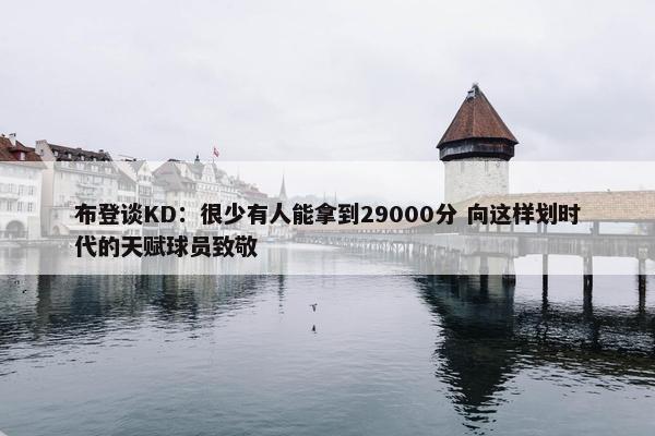 布登谈KD：很少有人能拿到29000分 向这样划时代的天赋球员致敬