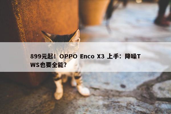 899元起！OPPO Enco X3 上手：降噪TWS也要全能？